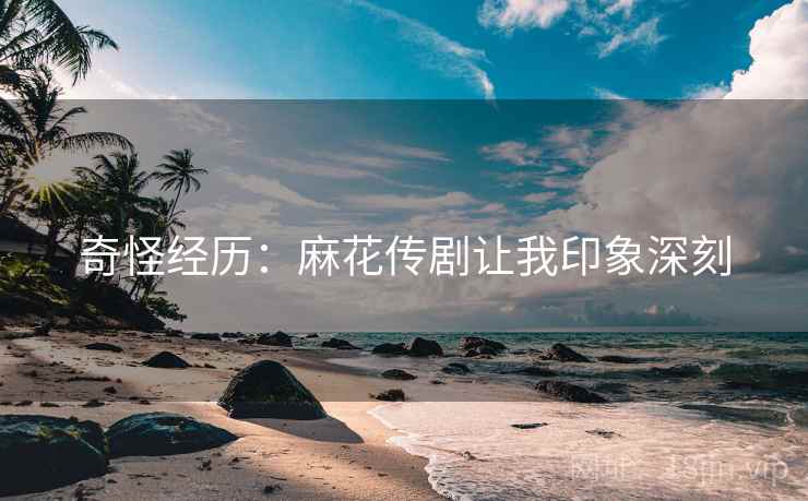 奇怪经历：麻花传剧让我印象深刻  第2张
