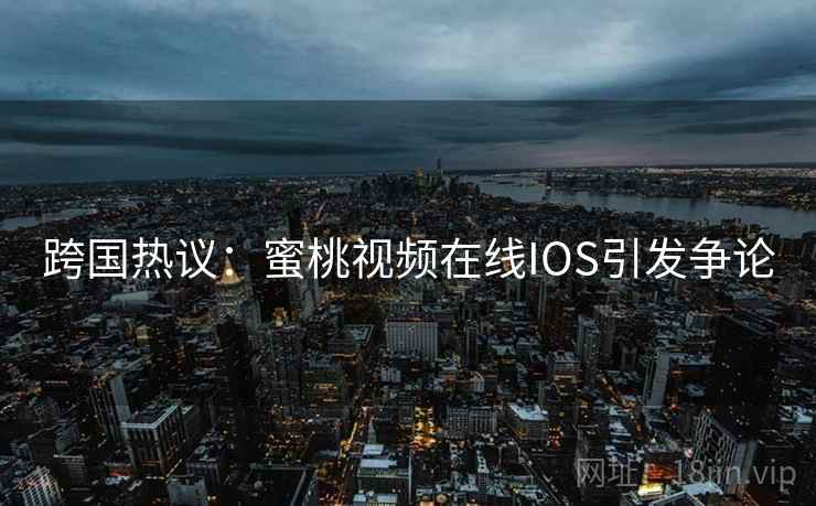 跨国热议：蜜桃视频在线IOS引发争论  第2张