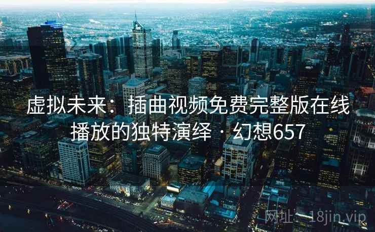 虚拟未来：插曲视频免费完整版在线播放的独特演绎 · 幻想657