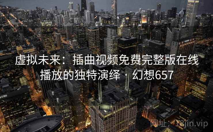 虚拟未来:插曲视频免费完整版在线播放的独特演绎 · 幻想657 第2张 虚拟未来:插曲视频免费完整版在线播放的独特演绎 · 幻想657 第2张