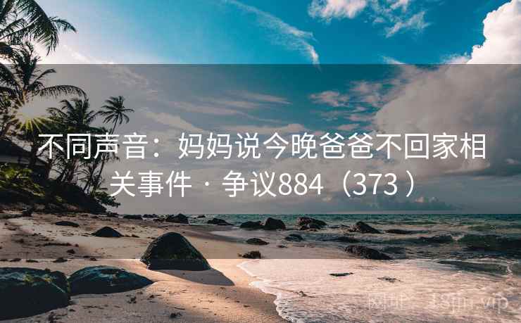 不同声音：妈妈说今晚爸爸不回家相关事件 · 争议884（373 ）