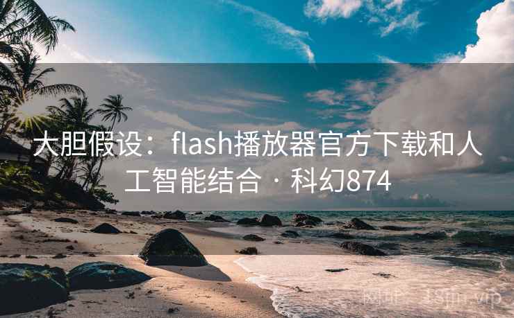 大胆假设：flash播放器官方下载和人工智能结合 · 科幻874