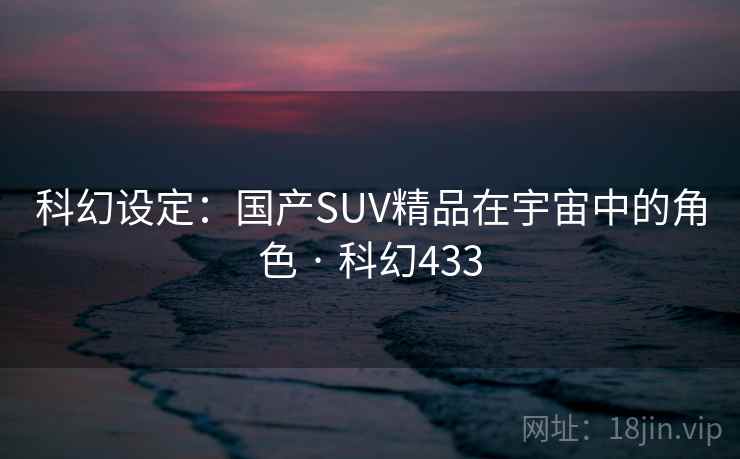 科幻设定:国产SUV精品在宇宙中的角色 · 科幻433 第2张 科幻设定:国产SUV精品在宇宙中的角色 · 科幻433 第2张
