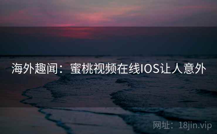 海外趣闻：蜜桃视频在线IOS让人意外