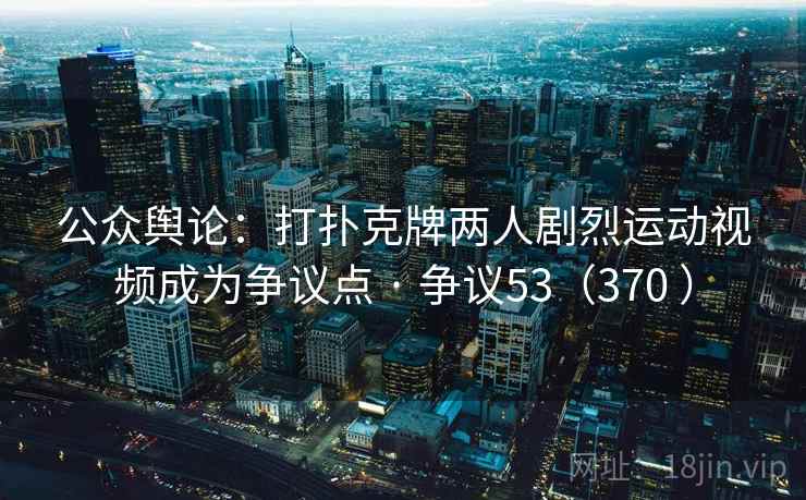 公众舆论：打扑克牌两人剧烈运动视频成为争议点 · 争议53（370 ）  第2张