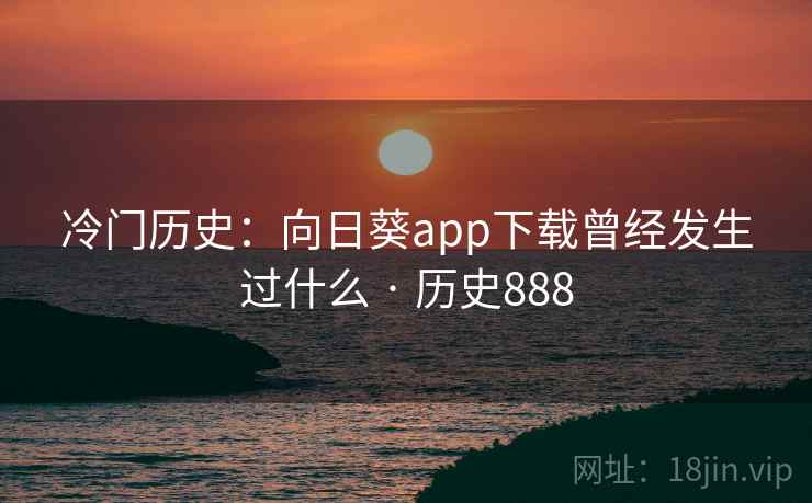 冷门历史:向日葵app下载曾经发生过什么 · 历史888 第2张 冷门历史:向日葵app下载曾经发生过什么 · 历史888 第2张