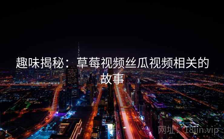 趣味揭秘：草莓视频丝瓜视频相关的故事  第2张