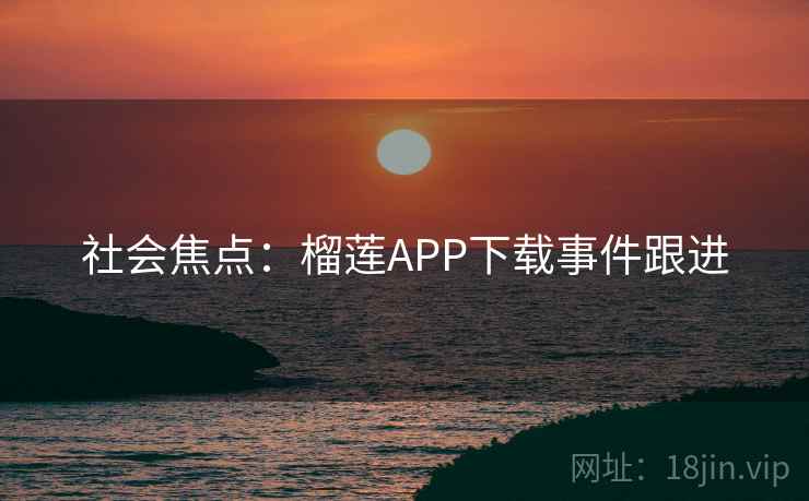 社会焦点：榴莲APP下载事件跟进  第1张