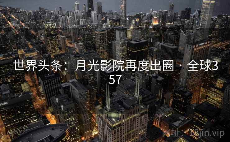 世界头条：月光影院再度出圈 · 全球357  第2张