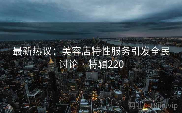 最新热议：美容店特性服务引发全民讨论 · 特辑220  第2张