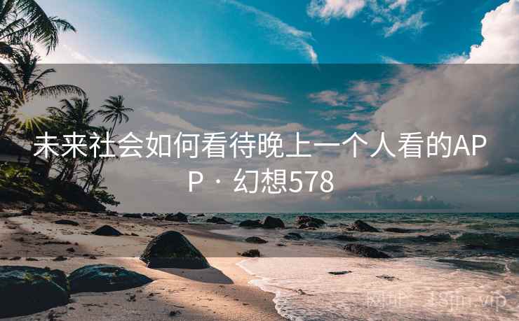 未来社会如何看待晚上一个人看的APP · 幻想578  第2张
