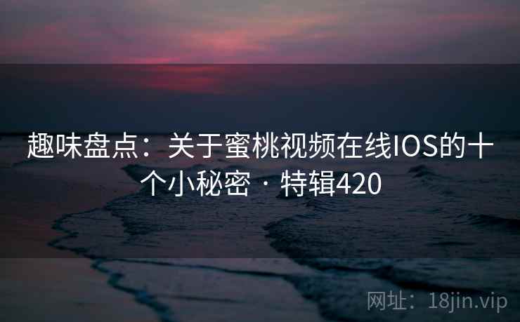 趣味盘点:关于蜜桃视频在线IOS的十个小秘密 · 特辑420 第2张 趣味盘点:关于蜜桃视频在线IOS的十个小秘密 · 特辑420 第2张