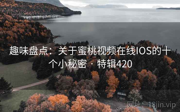 趣味盘点:关于蜜桃视频在线IOS的十个小秘密 · 特辑420 第1张 趣味盘点:关于蜜桃视频在线IOS的十个小秘密 · 特辑420 第1张