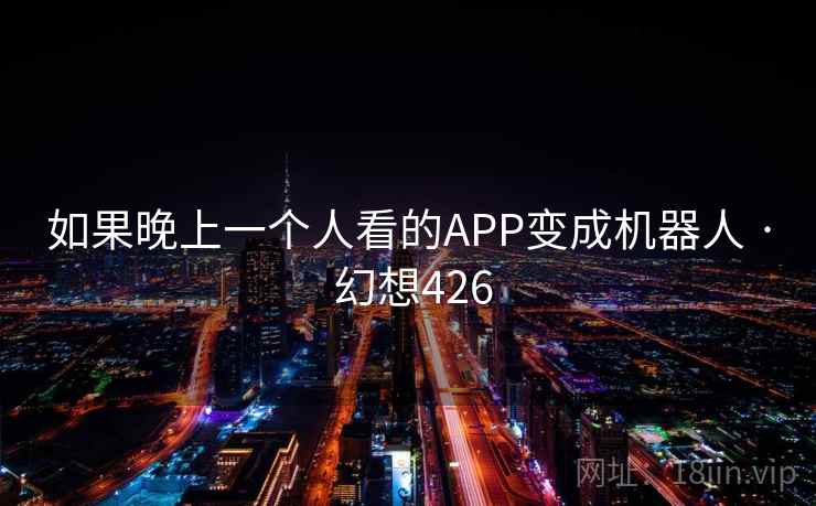 如果晚上一个人看的APP变成机器人 · 幻想426  第1张