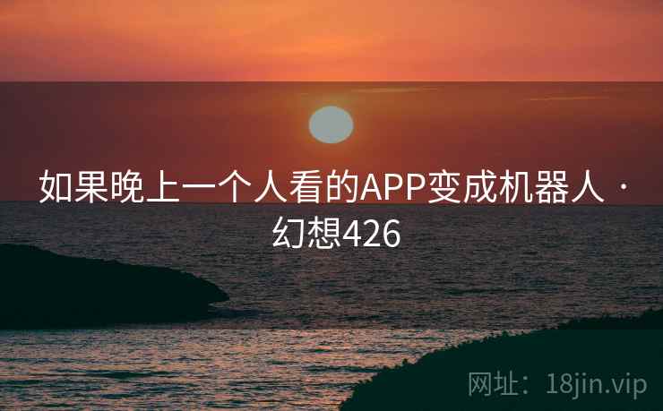 如果晚上一个人看的APP变成机器人 · 幻想426  第2张