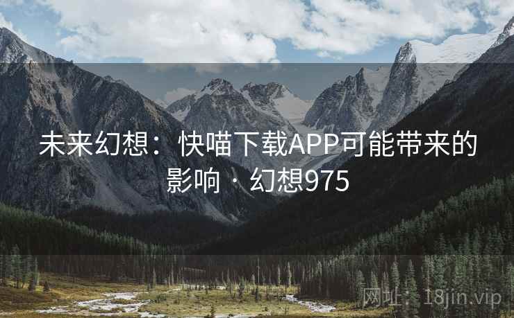 未来幻想：快喵下载APP可能带来的影响 · 幻想975  第2张