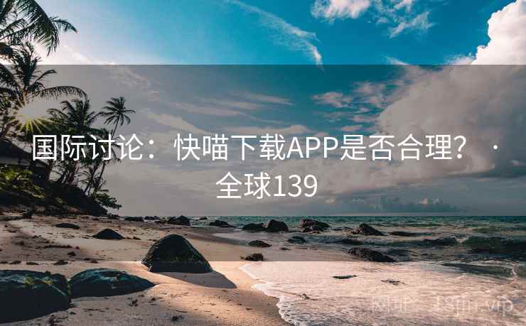国际讨论：快喵下载APP是否合理？ · 全球139  第1张