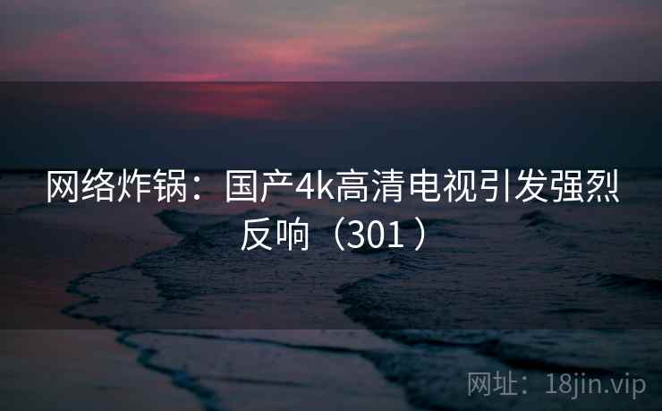 网络炸锅:国产4k高清电视引发强烈反响(301 ) 第2张 网络炸锅:国产4k高清电视引发强烈反响(301 ) 第2张
