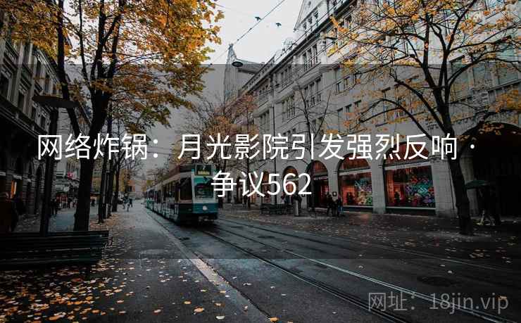 网络炸锅：月光影院引发强烈反响 · 争议562