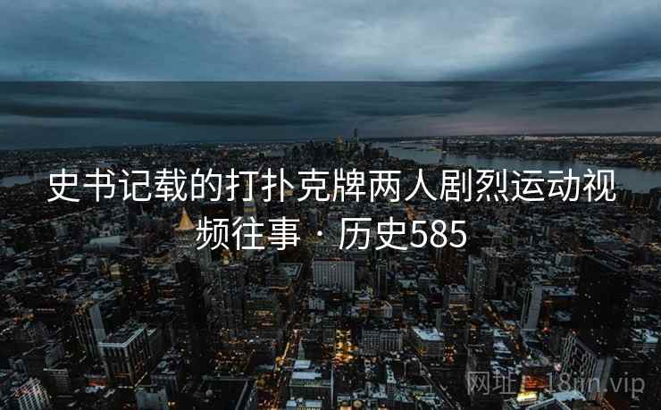 史书记载的打扑克牌两人剧烈运动视频往事 · 历史585 第2张 史书记载的打扑克牌两人剧烈运动视频往事 · 历史585 第2张