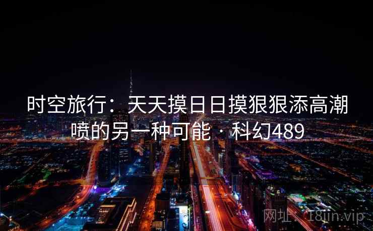 时空旅行：天天摸日日摸狠狠添高潮喷的另一种可能 · 科幻489