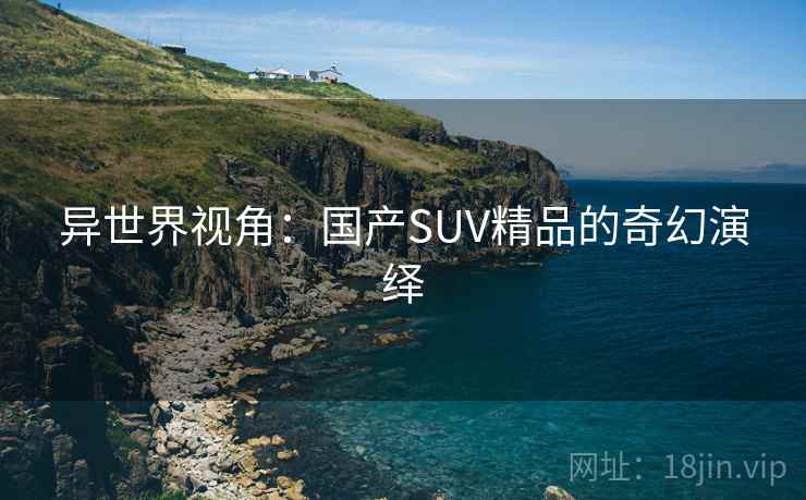 异世界视角：国产SUV精品的奇幻演绎  第1张