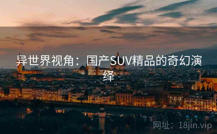 异世界视角：国产SUV精品的奇幻演绎  第2张
