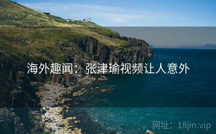 海外趣闻：张津瑜视频让人意外