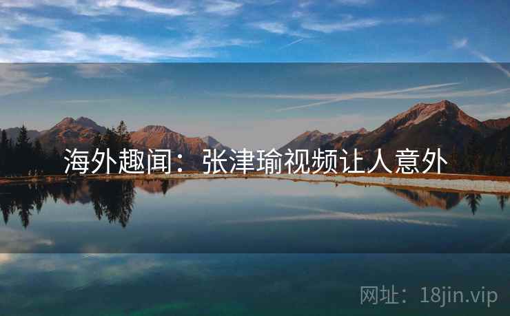 海外趣闻:张津瑜视频让人意外 第2张 海外趣闻:张津瑜视频让人意外 第2张
