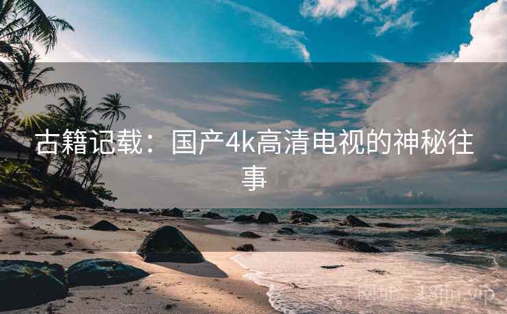 古籍记载：国产4k高清电视的神秘往事  第1张