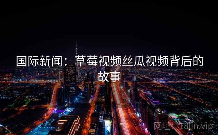 国际新闻：草莓视频丝瓜视频背后的故事  第1张