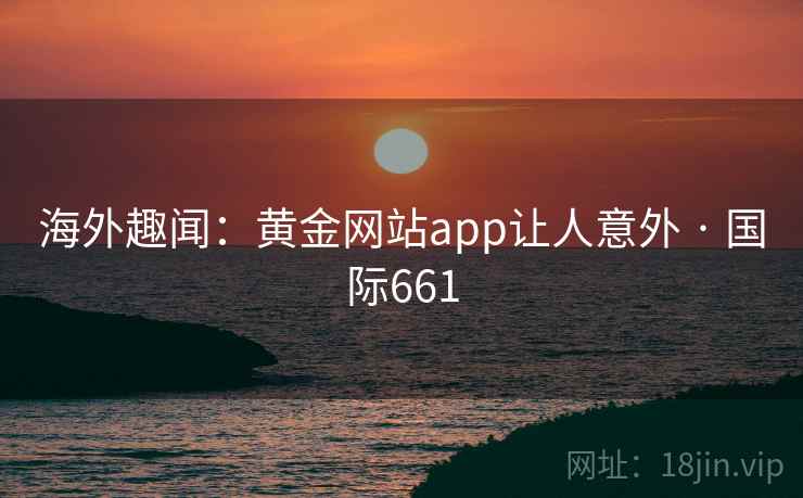 海外趣闻：黄金网站app让人意外 · 国际661