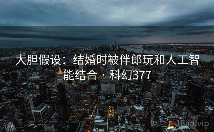 大胆假设：结婚时被伴郎玩和人工智能结合 · 科幻377  第1张