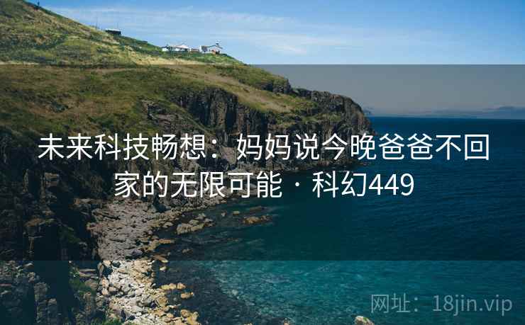 未来科技畅想：妈妈说今晚爸爸不回家的无限可能 · 科幻449  第1张