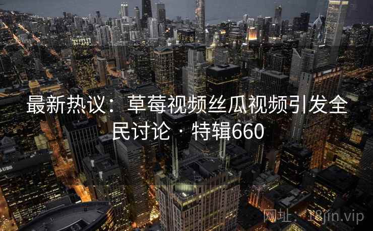 最新热议：草莓视频丝瓜视频引发全民讨论 · 特辑660  第2张