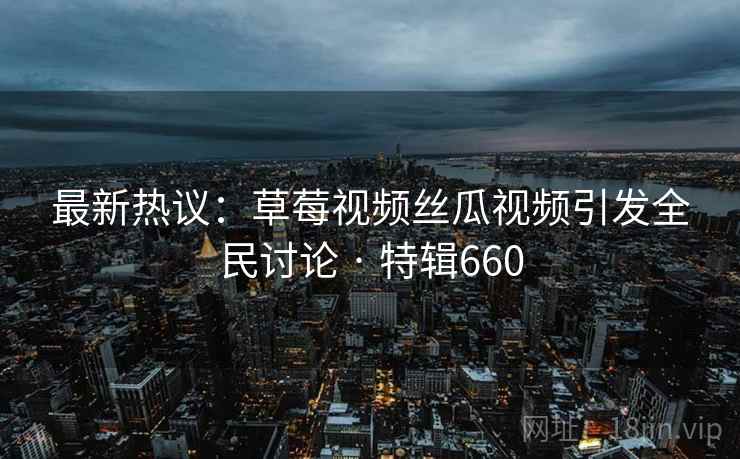 最新热议：草莓视频丝瓜视频引发全民讨论 · 特辑660  第1张