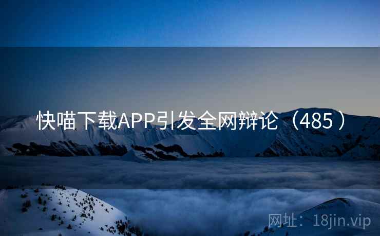 快喵下载APP引发全网辩论（485 ）  第1张
