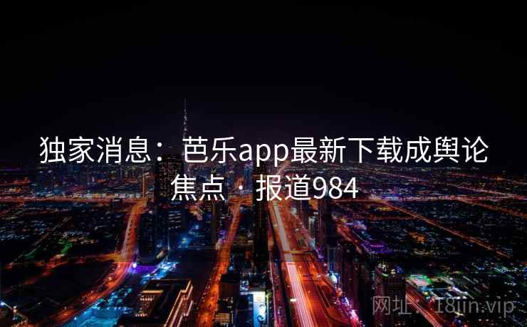 独家消息：芭乐app最新下载成舆论焦点 · 报道984  第2张