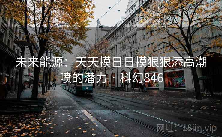 未来能源：天天摸日日摸狠狠添高潮喷的潜力 · 科幻846  第2张
