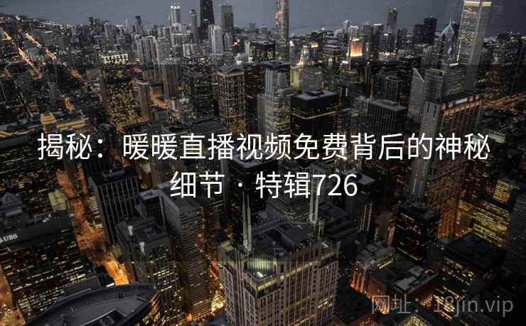 揭秘：暖暖直播视频免费背后的神秘细节 · 特辑726  第2张